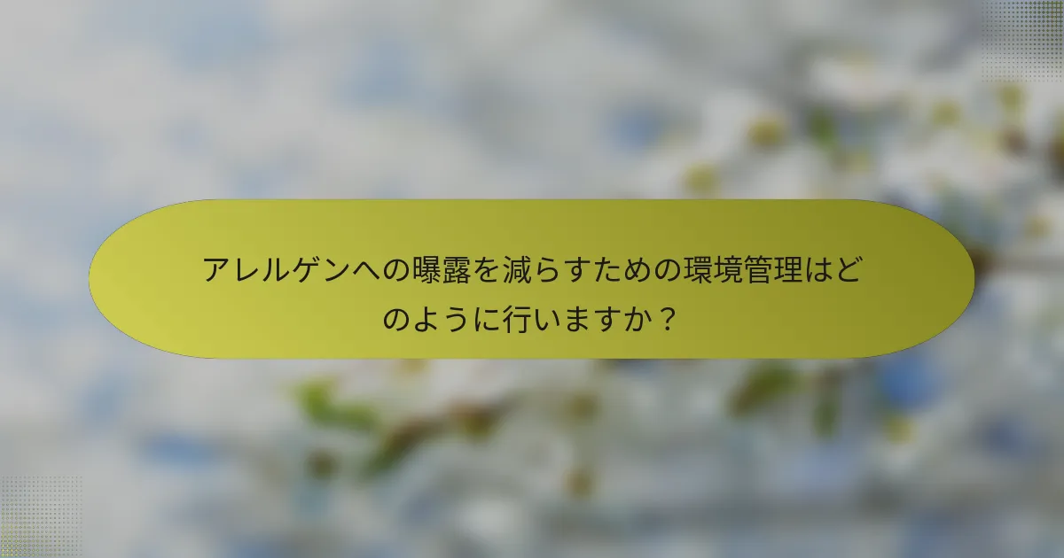 アレルゲンへの曝露を減らすための環境管理はどのように行いますか？