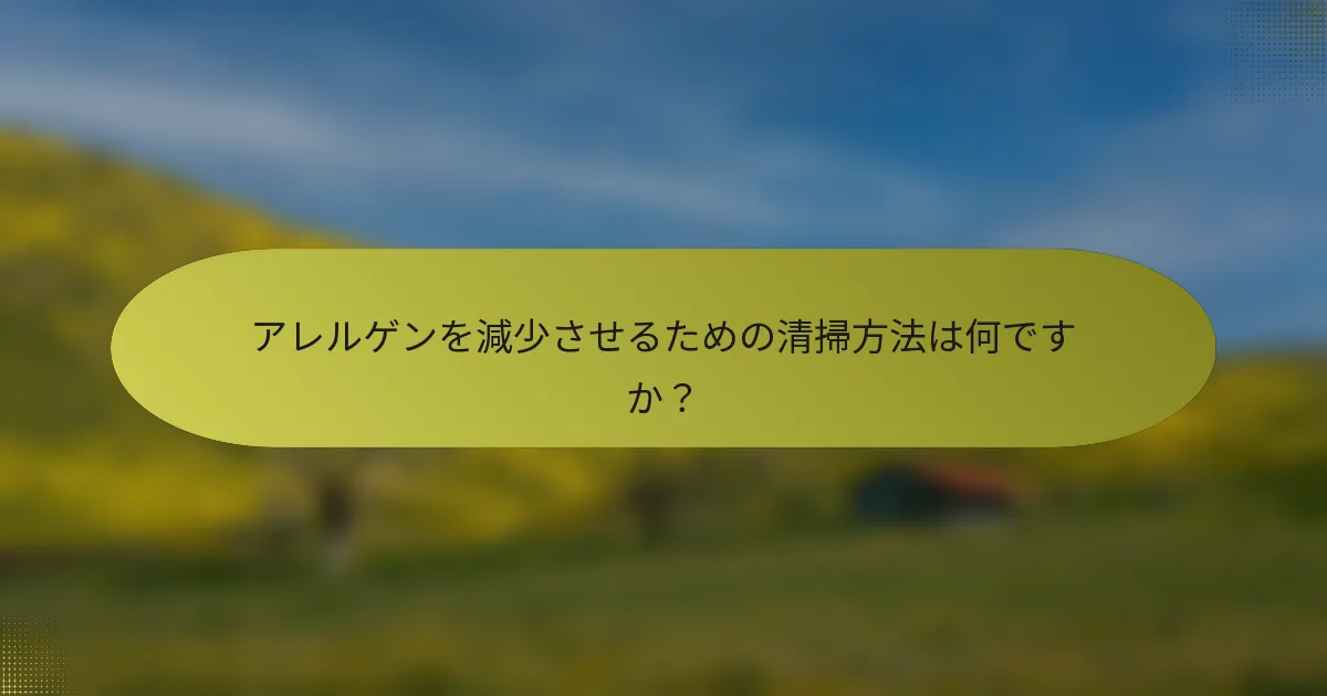 アレルゲンを減少させるための清掃方法は何ですか？