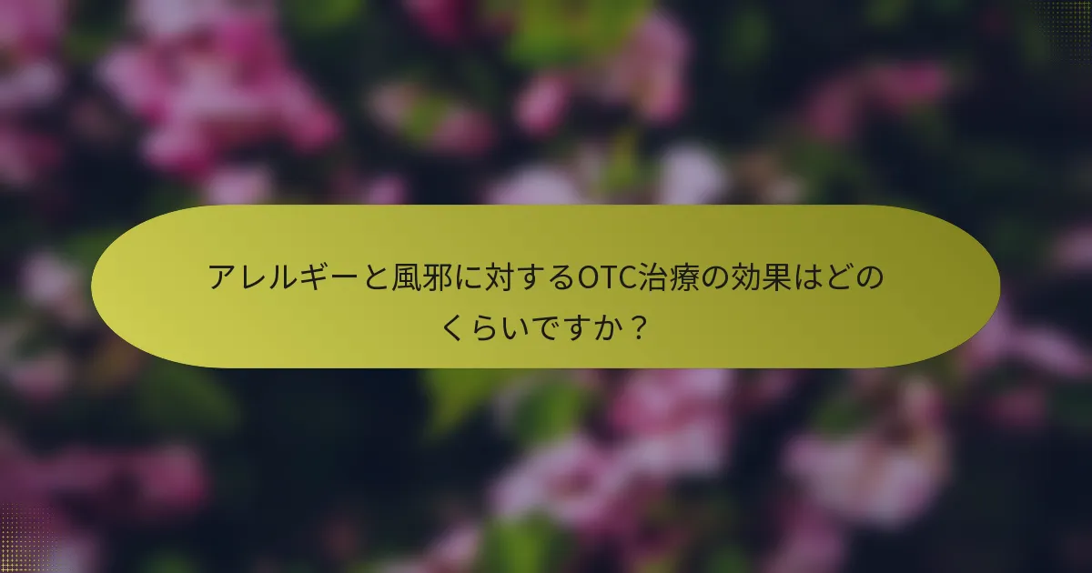 アレルギーと風邪に対するOTC治療の効果はどのくらいですか？