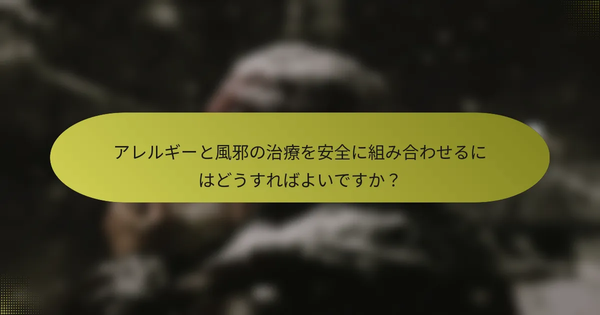 アレルギーと風邪の治療を安全に組み合わせるにはどうすればよいですか？