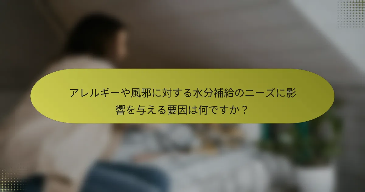 アレルギーや風邪に対する水分補給のニーズに影響を与える要因は何ですか？