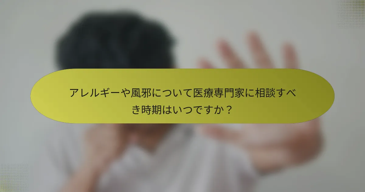 アレルギーや風邪について医療専門家に相談すべき時期はいつですか？