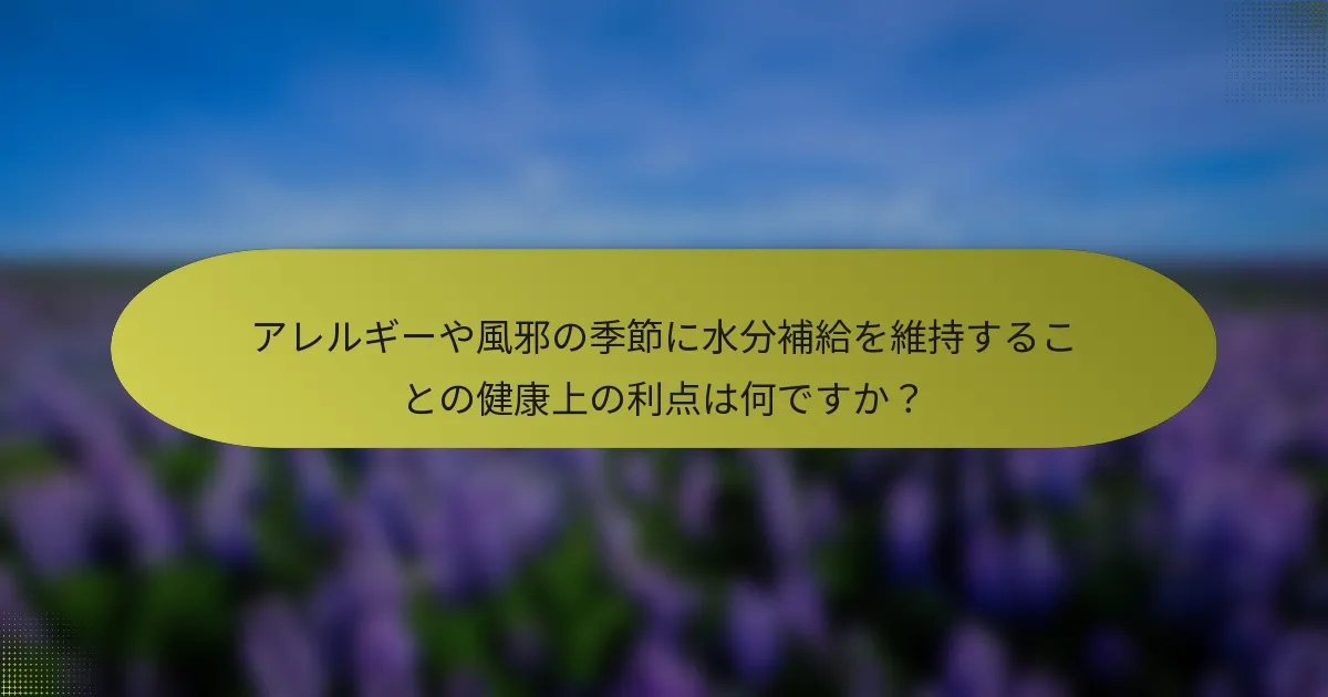 アレルギーや風邪の季節に水分補給を維持することの健康上の利点は何ですか？