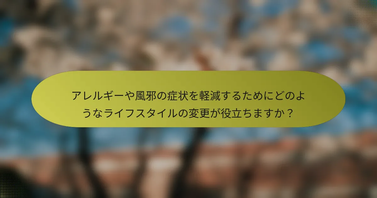 アレルギーや風邪の症状を軽減するためにどのようなライフスタイルの変更が役立ちますか？