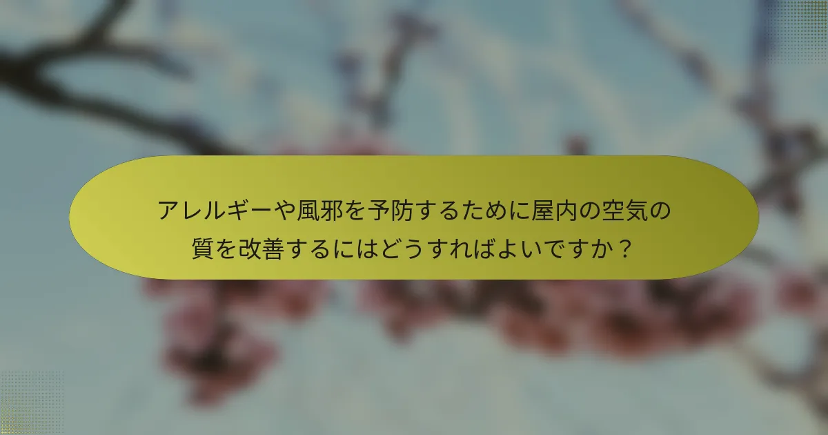 アレルギーや風邪を予防するために屋内の空気の質を改善するにはどうすればよいですか？