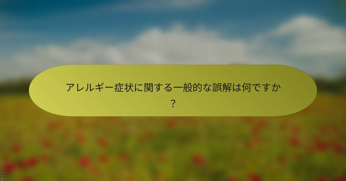 アレルギー症状に関する一般的な誤解は何ですか？