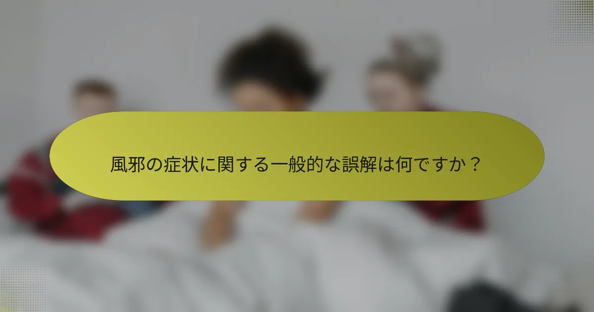 風邪の症状に関する一般的な誤解は何ですか？