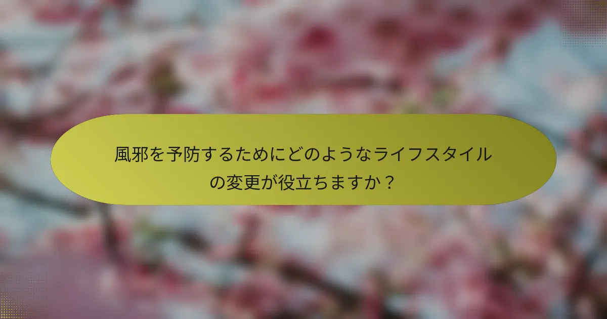 風邪を予防するためにどのようなライフスタイルの変更が役立ちますか？