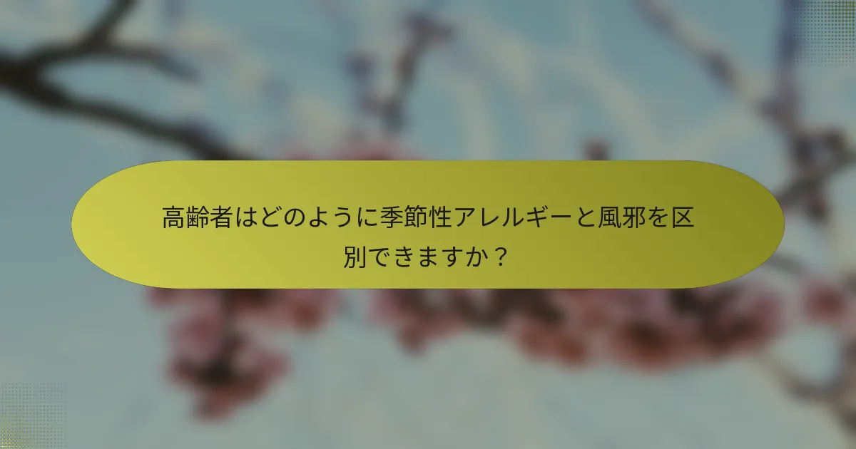 高齢者はどのように季節性アレルギーと風邪を区別できますか？