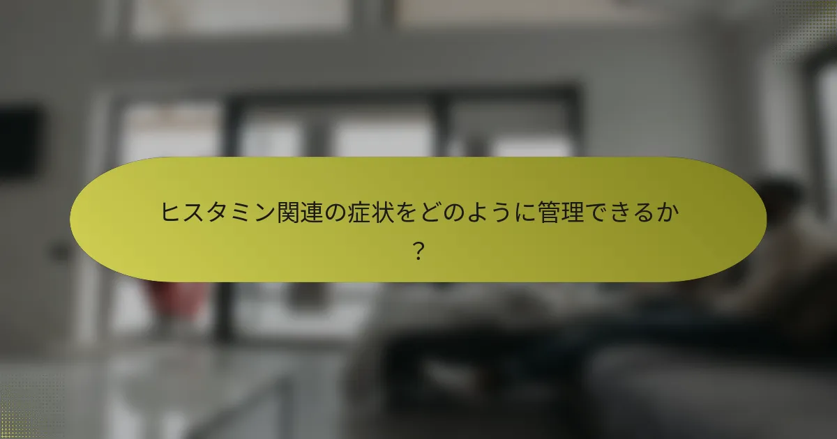 ヒスタミン関連の症状をどのように管理できるか？