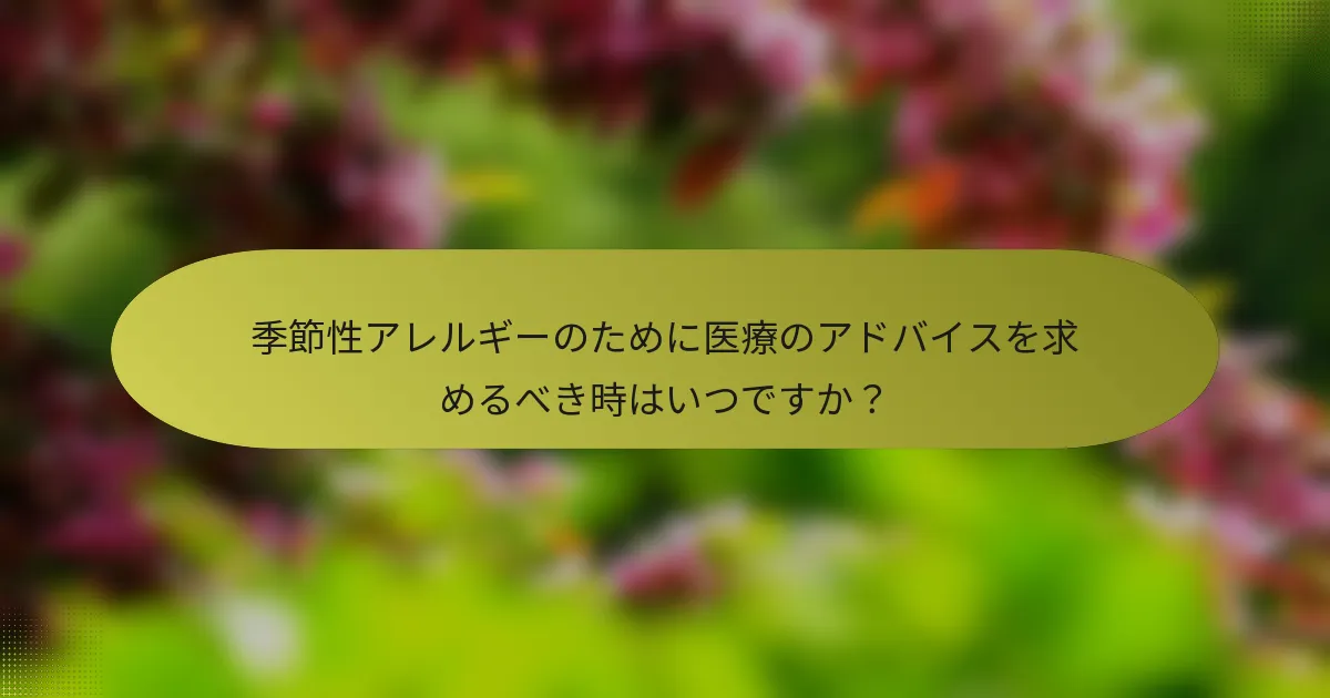 季節性アレルギーのために医療のアドバイスを求めるべき時はいつですか？