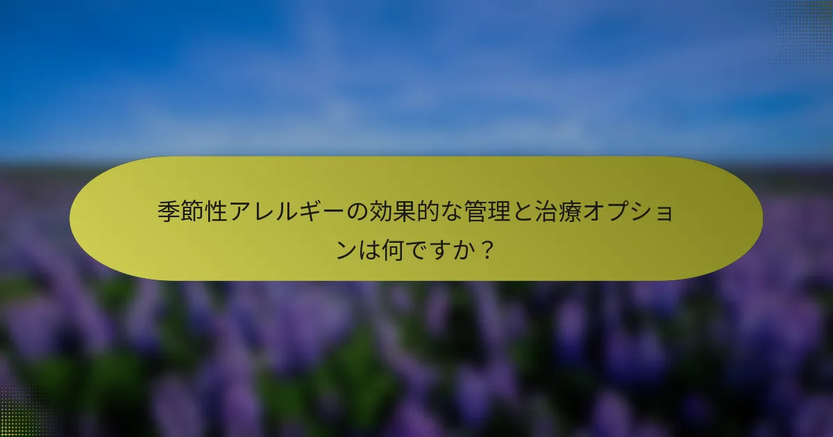 季節性アレルギーの効果的な管理と治療オプションは何ですか？