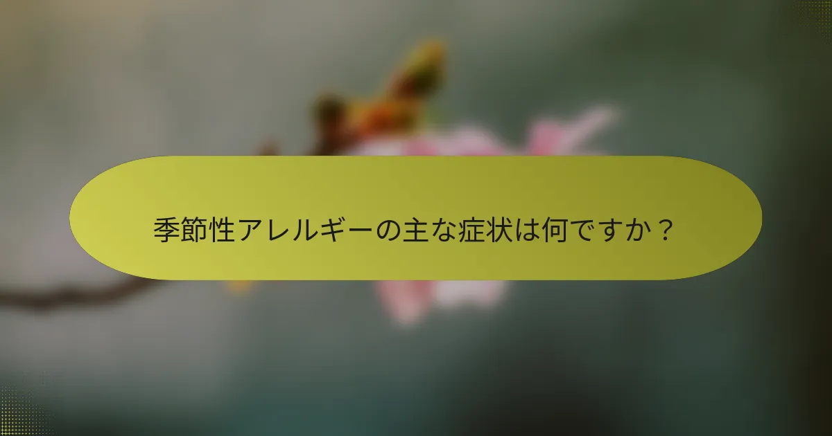 季節性アレルギーの主な症状は何ですか？