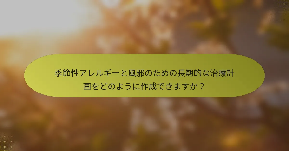 季節性アレルギーと風邪のための長期的な治療計画をどのように作成できますか？