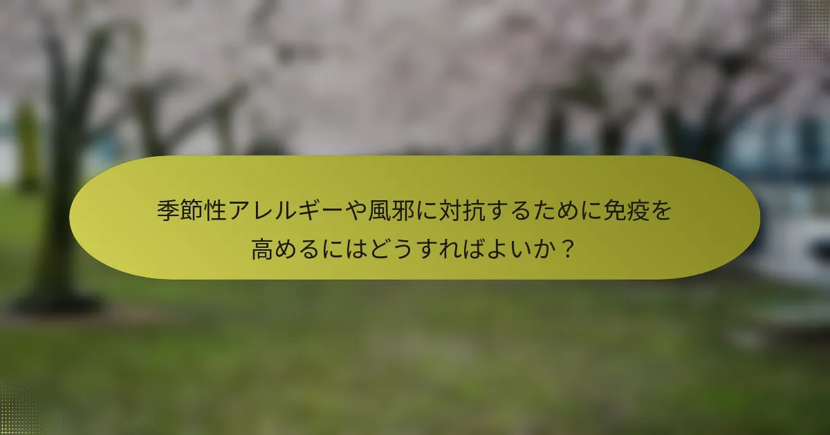 季節性アレルギーや風邪に対抗するために免疫を高めるにはどうすればよいか？
