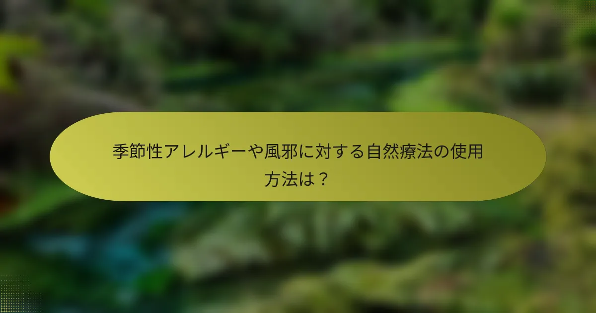 季節性アレルギーや風邪に対する自然療法の使用方法は？