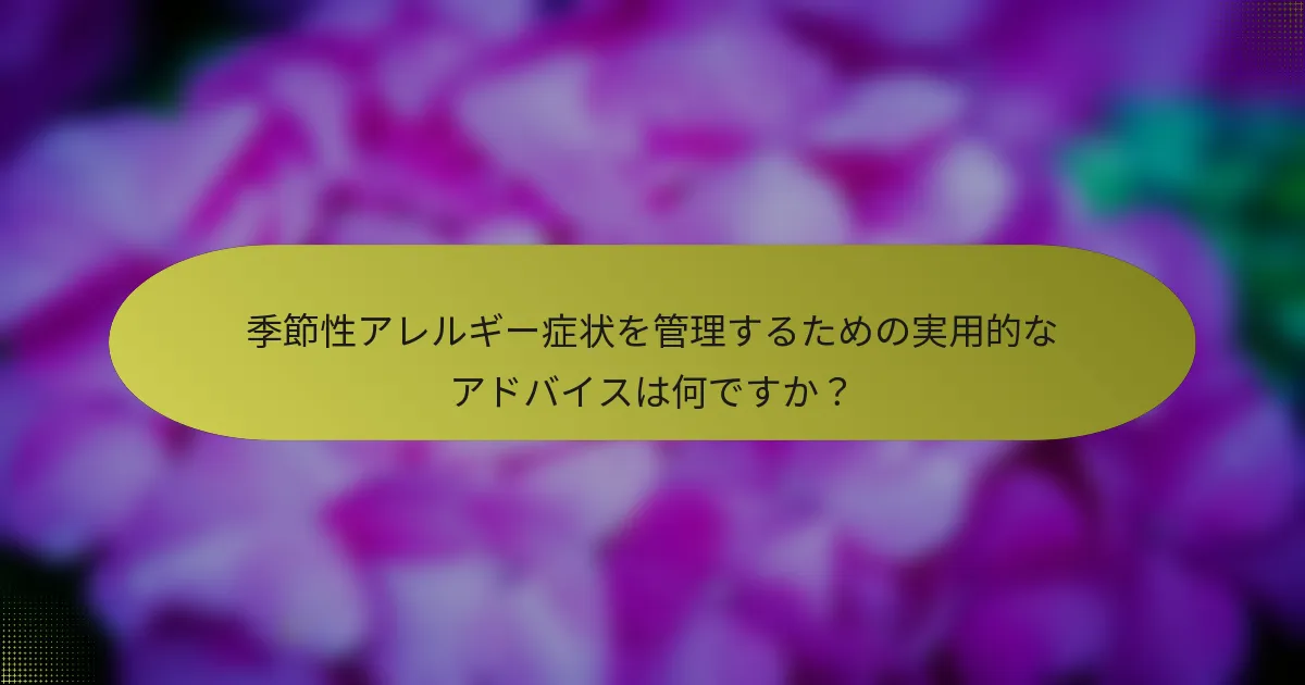 季節性アレルギー症状を管理するための実用的なアドバイスは何ですか？