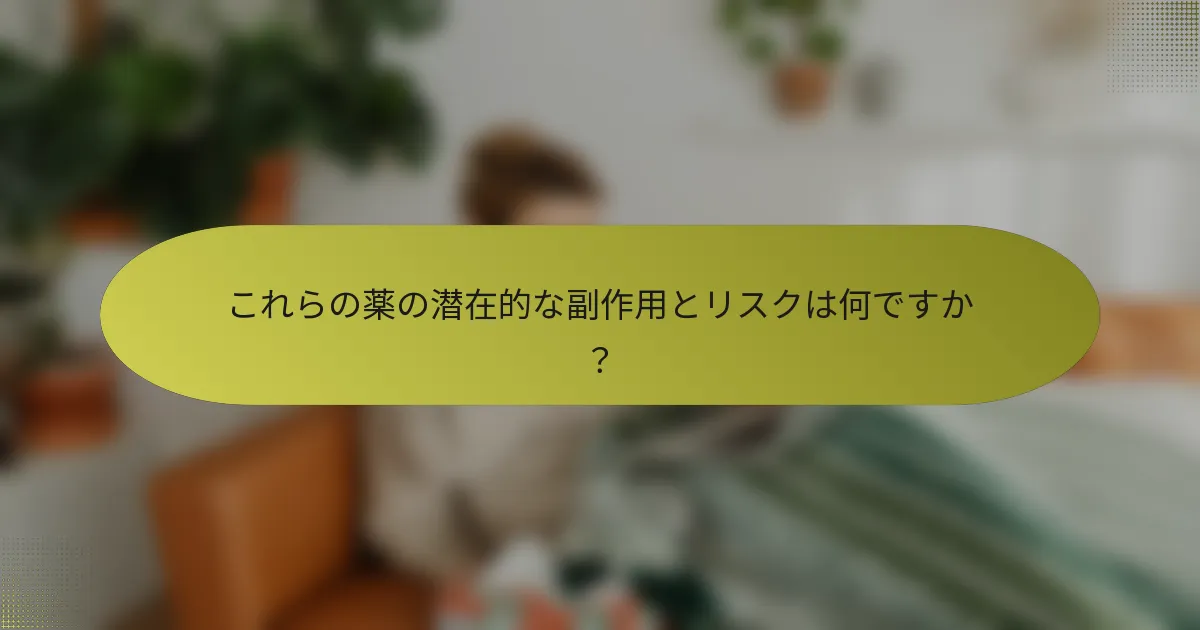 これらの薬の潜在的な副作用とリスクは何ですか？