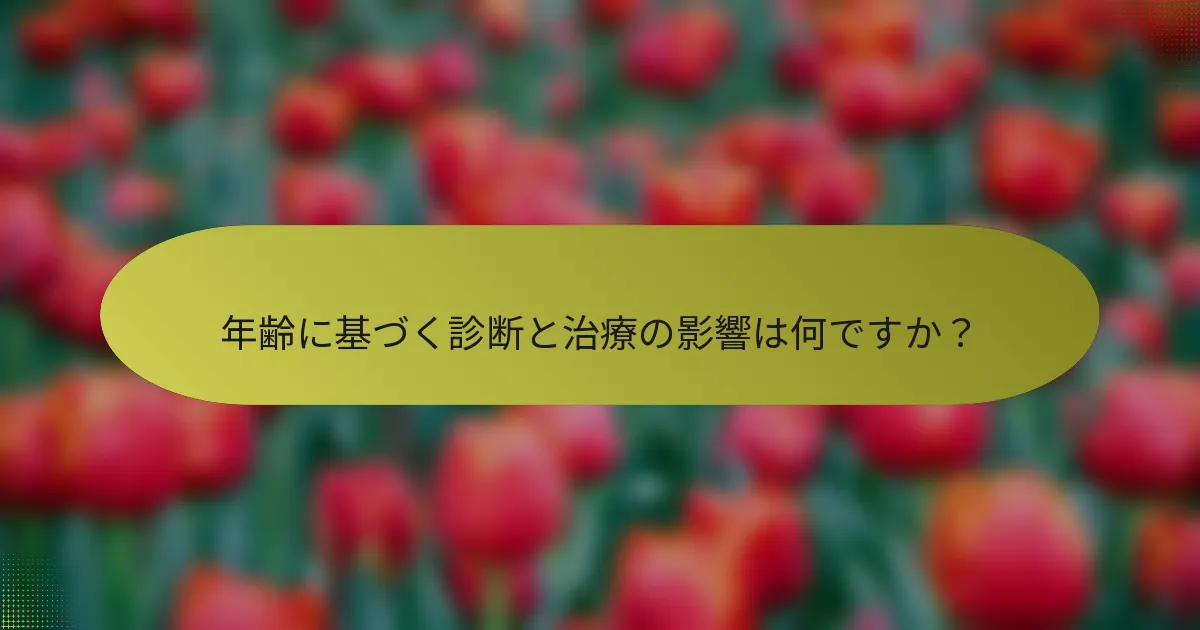 年齢に基づく診断と治療の影響は何ですか？