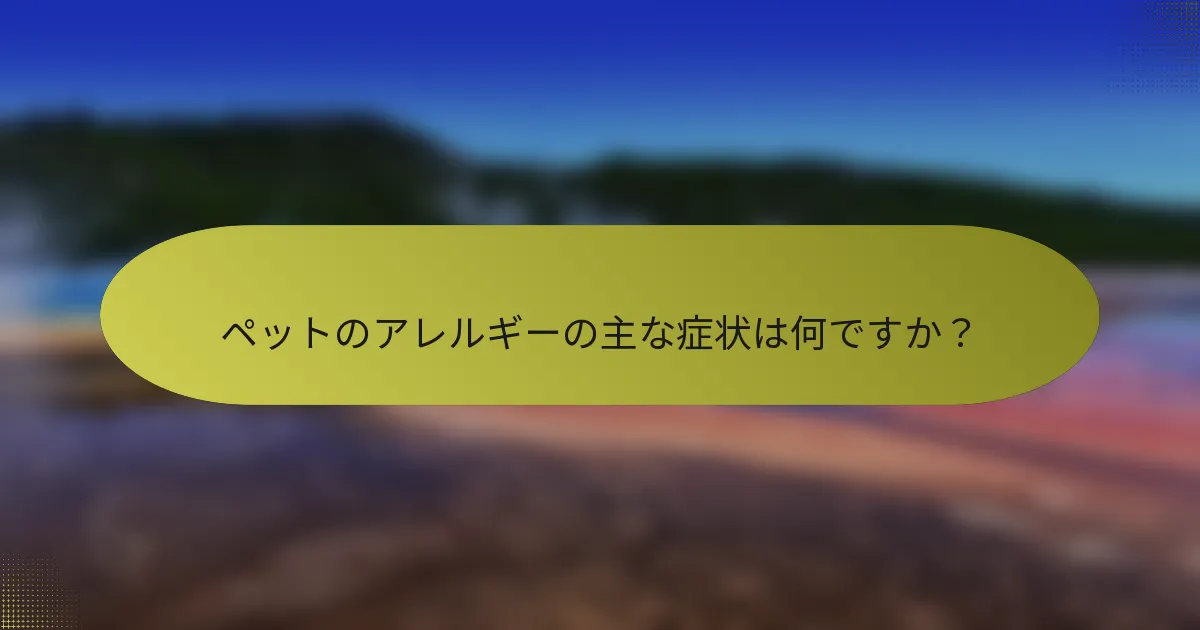 ペットのアレルギーの主な症状は何ですか？