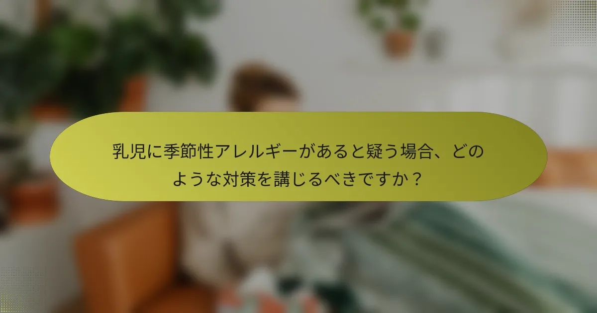 乳児に季節性アレルギーがあると疑う場合、どのような対策を講じるべきですか？