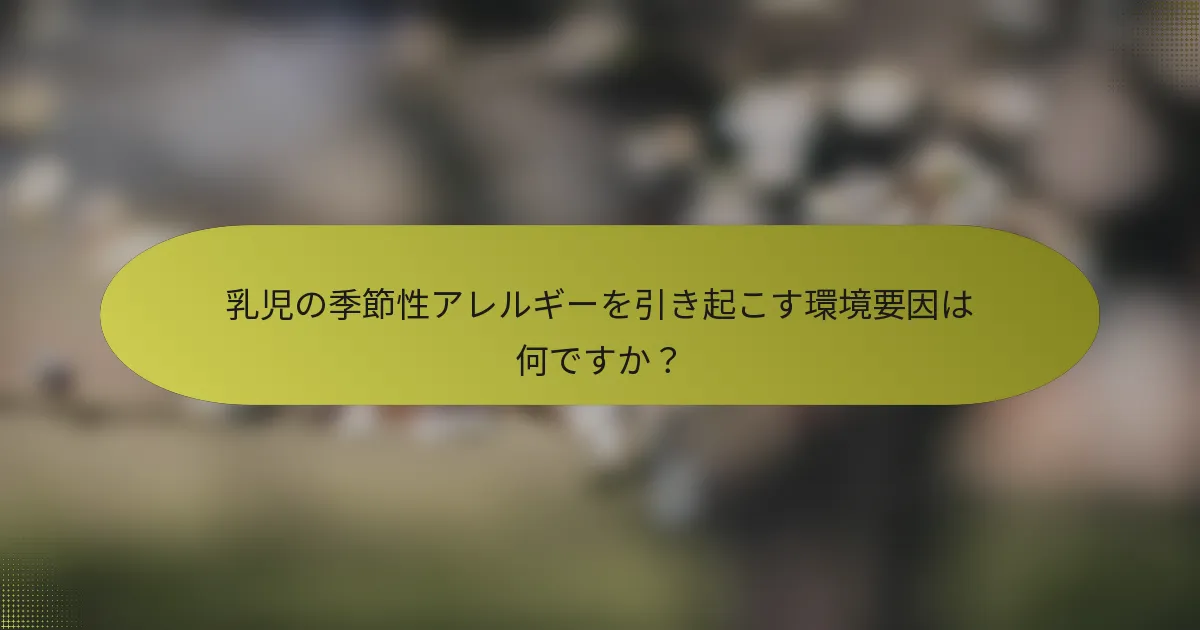 乳児の季節性アレルギーを引き起こす環境要因は何ですか？