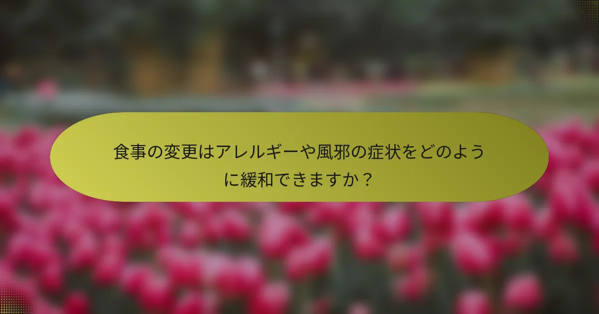 食事の変更はアレルギーや風邪の症状をどのように緩和できますか？