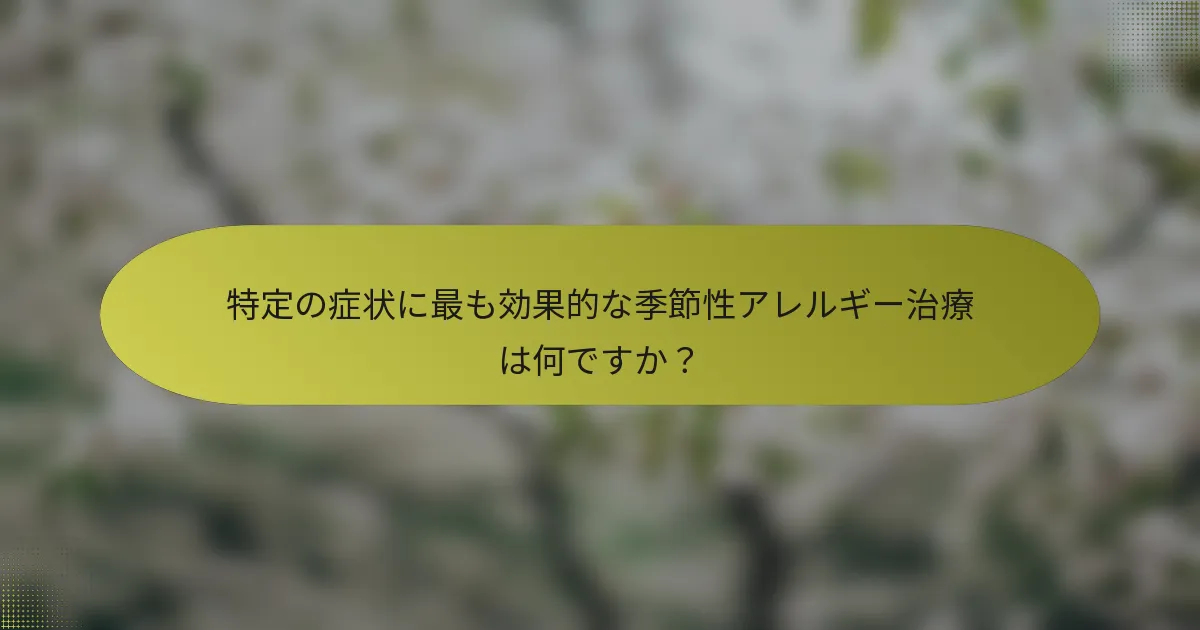特定の症状に最も効果的な季節性アレルギー治療は何ですか？