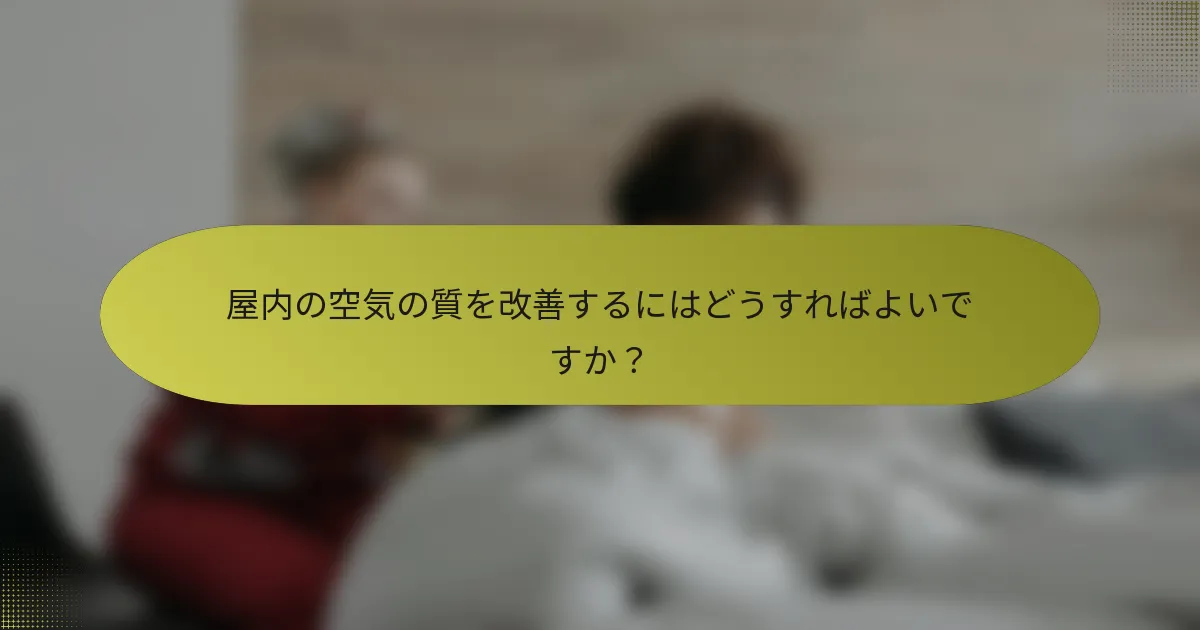 屋内の空気の質を改善するにはどうすればよいですか？