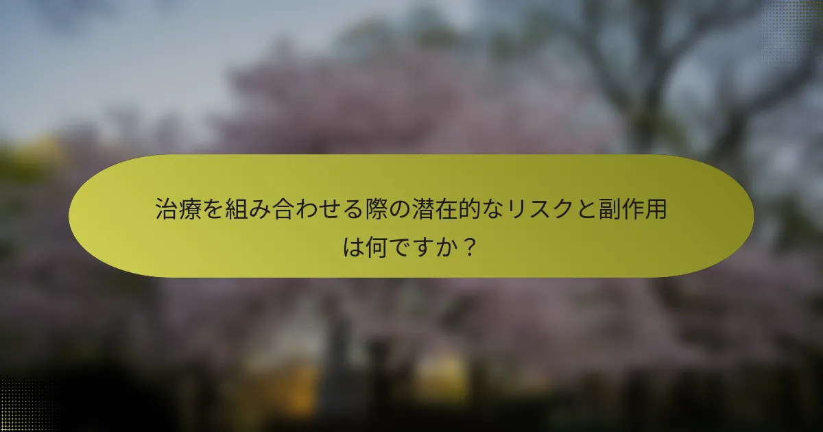治療を組み合わせる際の潜在的なリスクと副作用は何ですか？