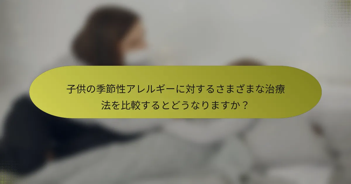 子供の季節性アレルギーに対するさまざまな治療法を比較するとどうなりますか？